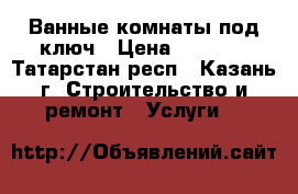 Ванные комнаты под ключ › Цена ­ 5 000 - Татарстан респ., Казань г. Строительство и ремонт » Услуги   